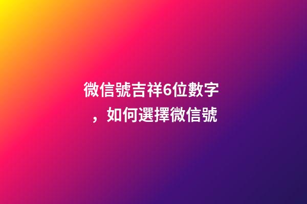 微信號吉祥6位數字，如何選擇微信號